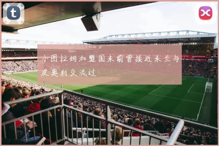 小图拉姆加盟国米前曾接近米兰与皮奥利交流过