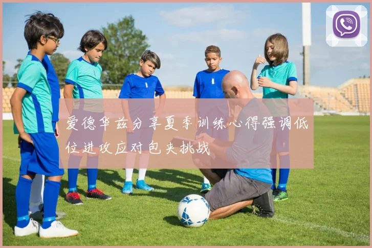 爱德华兹分享夏季训练心得强调低位进攻应对包夹挑战