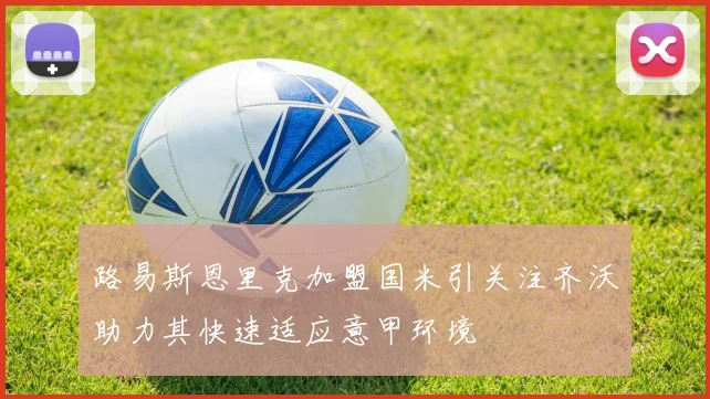 路易斯恩里克加盟国米引关注齐沃助力其快速适应意甲环境