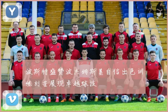 波斯特盛赞波杰姆斯基自信出色训练刻苦展现卓越球技