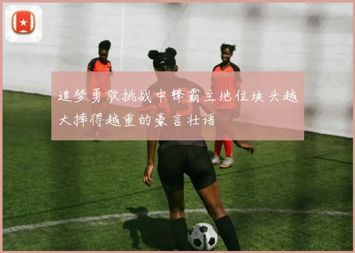 追梦勇敢挑战中锋霸主地位块头越大摔得越重的豪言壮语