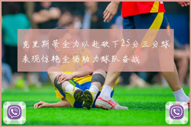 克里斯蒂全力以赴砍下25分三分球表现惊艳全场助力球队奋战