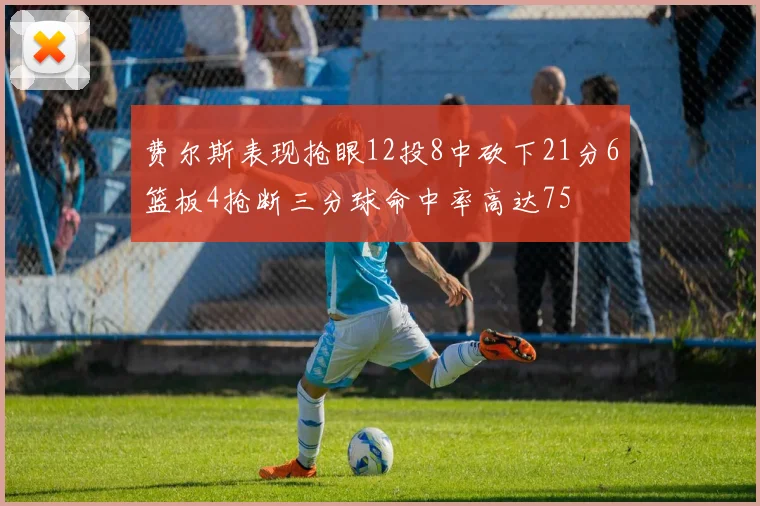 费尔斯表现抢眼12投8中砍下21分6篮板4抢断三分球命中率高达75