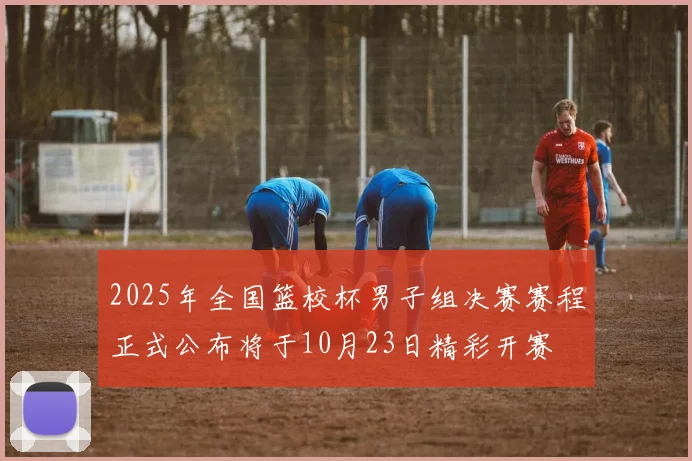2025年全国篮校杯男子组决赛赛程正式公布将于10月23日精彩开赛