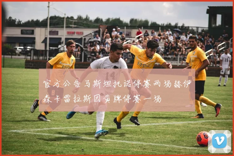 官方公告马斯坦托诺停赛两场赫伊森卡雷拉斯因黄牌停赛一场