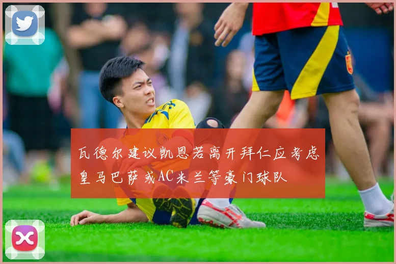 瓦德尔建议凯恩若离开拜仁应考虑皇马巴萨或AC米兰等豪门球队