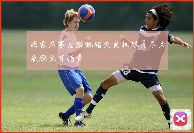 西蒙尼赛后感慨错失良机球员尽力表现无可指责