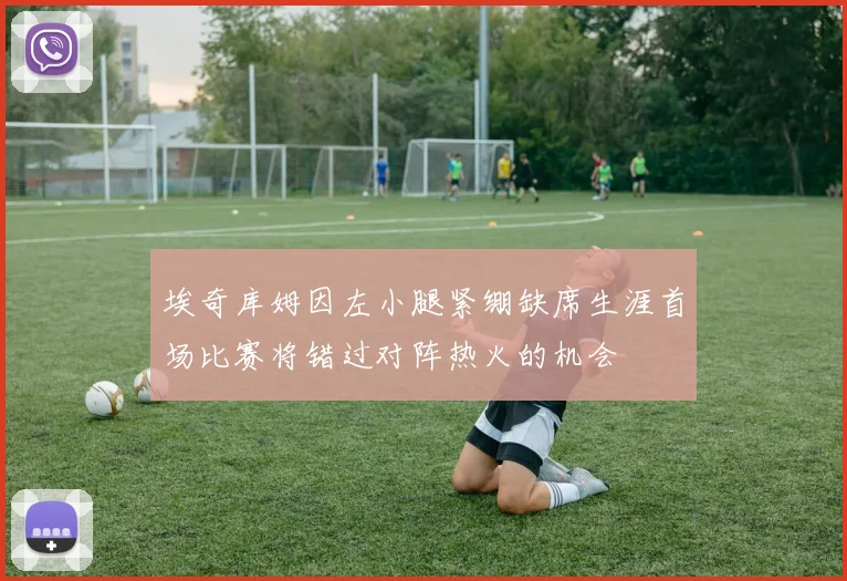 埃奇库姆因左小腿紧绷缺席生涯首场比赛将错过对阵热火的机会