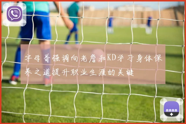 字母哥强调向老詹和KD学习身体保养之道提升职业生涯的关键