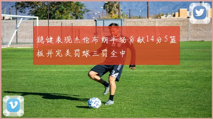 稳健表现杰伦布朗半场贡献14分5篮板并完美罚球三罚全中