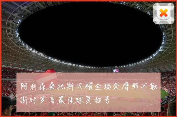 阿利森桑托斯闪耀全场荣膺那不勒斯对罗马最佳球员称号