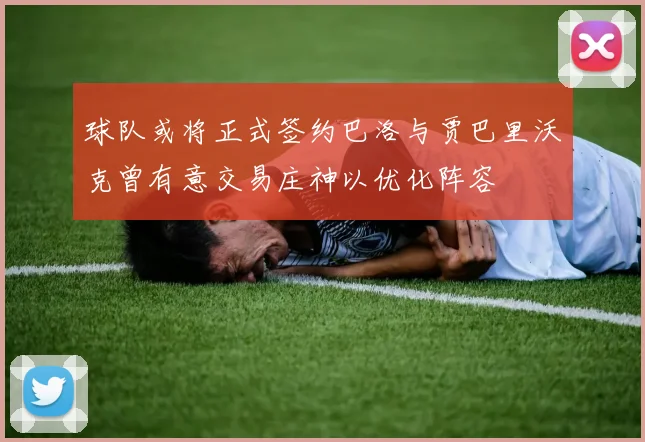 球队或将正式签约巴洛与贾巴里沃克曾有意交易庄神以优化阵容