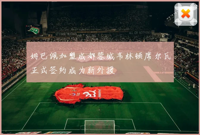 姆巴佩加盟成都蓉城韦林顿席尔瓦正式签约成为新外援