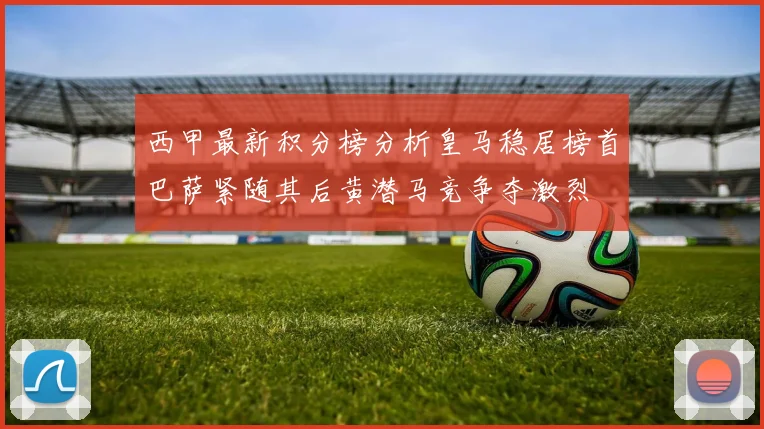 西甲最新积分榜分析皇马稳居榜首巴萨紧随其后黄潜马竞争夺激烈