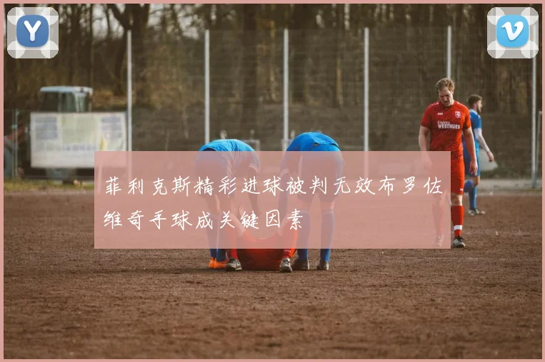 菲利克斯精彩进球被判无效布罗佐维奇手球成关键因素