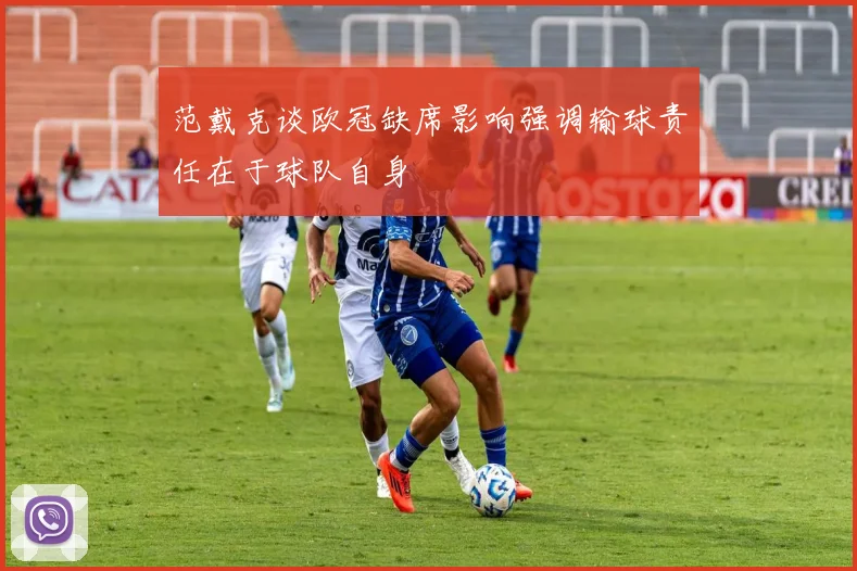 范戴克谈欧冠缺席影响强调输球责任在于球队自身