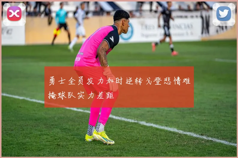 勇士全员发力加时逆转戈登悲情难掩球队实力差距