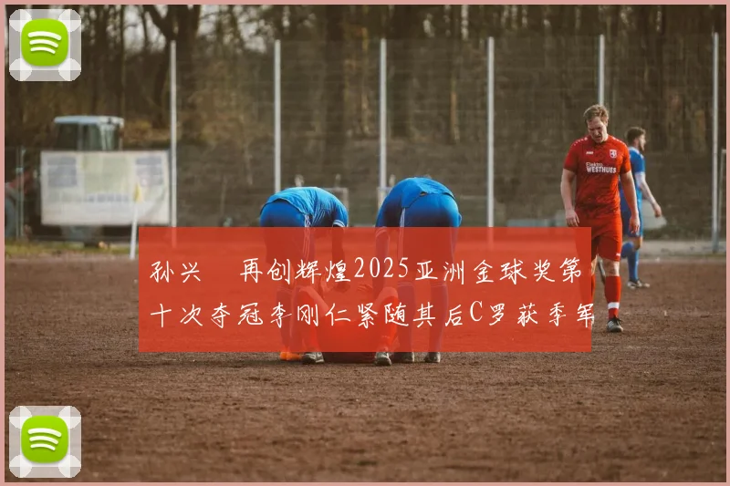 孙兴慜再创辉煌2025亚洲金球奖第十次夺冠李刚仁紧随其后C罗获季军