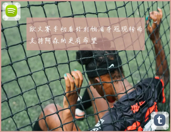 欧文赛季初看好利物浦夺冠现转而支持阿森纳更有希望