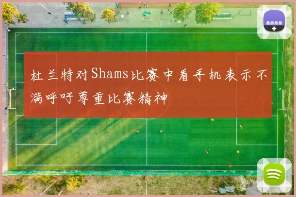 杜兰特对Shams比赛中看手机表示不满呼吁尊重比赛精神