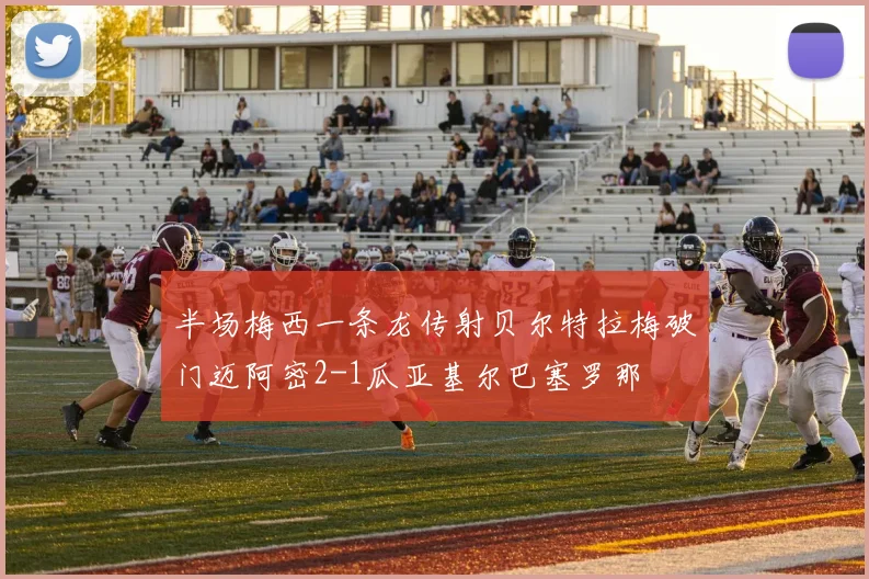 半场梅西一条龙传射贝尔特拉梅破门迈阿密2-1瓜亚基尔巴塞罗那