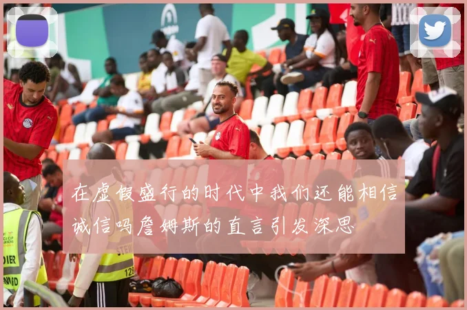 在虚假盛行的时代中我们还能相信诚信吗詹姆斯的直言引发深思