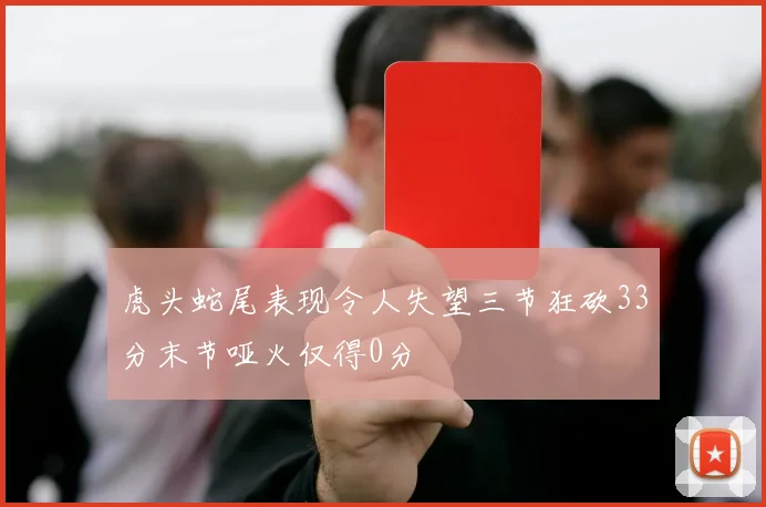 虎头蛇尾表现令人失望三节狂砍33分末节哑火仅得0分