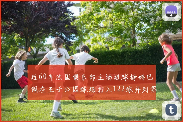近60年法国俱乐部主场进球榜姆巴佩在王子公园球场打入122球并列第三